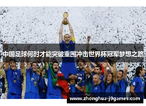 中国足球何时才能突破重围冲击世界杯冠军梦想之路 中国足球何时才能突破重围冲击世界杯冠军梦想之路