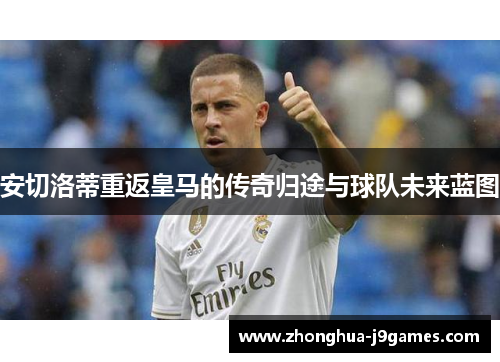 安切洛蒂重返皇马的传奇归途与球队未来蓝图 安切洛蒂重返皇马的传奇归途与球队未来蓝图