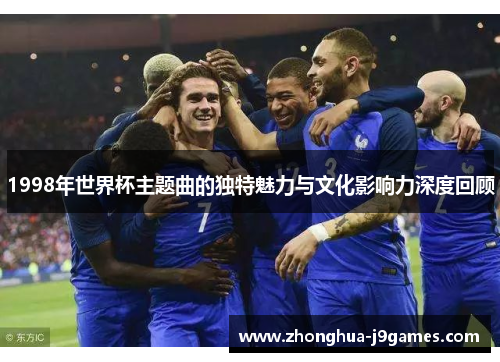 1998年世界杯主题曲的独特魅力与文化影响力深度回顾 1998年世界杯主题曲的独特魅力与文化影响力深度回顾