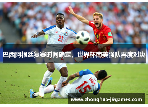 巴西阿根廷复赛时间确定，世界杯南美强队再度对决