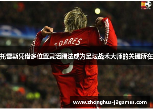 托雷斯凭借多位置灵活踢法成为足坛战术大师的关键所在 托雷斯凭借多位置灵活踢法成为足坛战术大师的关键所在