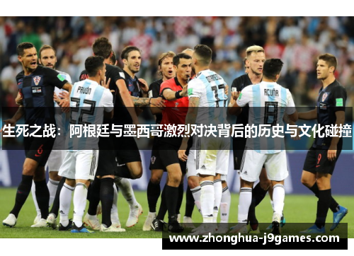 生死之战:阿根廷与墨西哥激烈对决背后的历史与文化碰撞 生死之战:阿根廷与墨西哥激烈对决背后的历史与文化碰撞