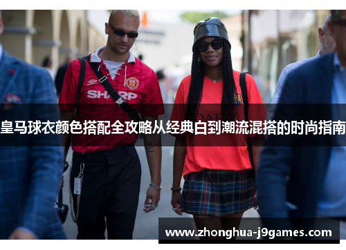 皇马球衣颜色搭配全攻略从经典白到潮流混搭的时尚指南 皇马球衣颜色搭配全攻略从经典白到潮流混搭的时尚指南