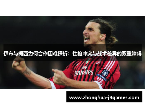伊布与梅西为何合作困难探析:性格冲突与战术差异的双重障碍 伊布与梅西为何合作困难探析:性格冲突与战术差异的双重障碍