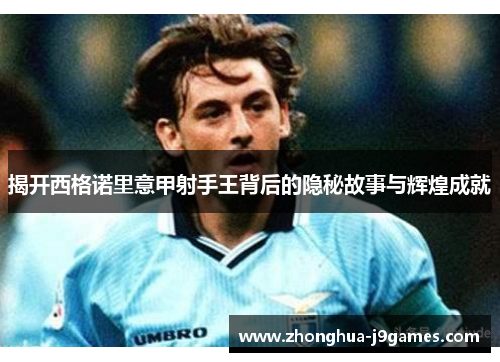 揭开西格诺里意甲射手王背后的隐秘故事与辉煌成就 揭开西格诺里意甲射手王背后的隐秘故事与辉煌成就