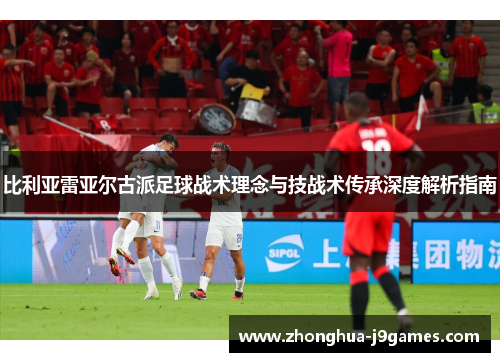比利亚雷亚尔古派足球战术理念与技战术传承深度解析指南 比利亚雷亚尔古派足球战术理念与技战术传承深度解析指南