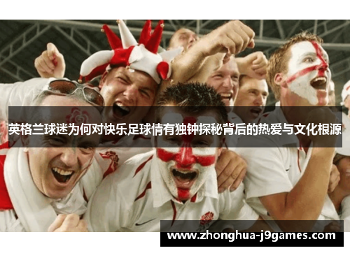 英格兰球迷为何对快乐足球情有独钟探秘背后的热爱与文化根源 英格兰球迷为何对快乐足球情有独钟探秘背后的热爱与文化根源