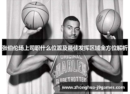 张伯伦场上司职什么位置及最佳发挥区域全方位解析 张伯伦场上司职什么位置及最佳发挥区域全方位解析