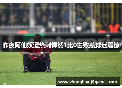 昨夜阿仙奴遭热刺悍然1比0击败惹球迷震惊 昨夜阿仙奴遭热刺悍然1比0击败惹球迷震惊