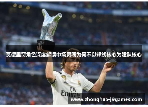 莫德里奇角色深度解读中场灵魂为何不以锋线核心为建队核心