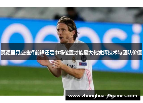 莫德里奇应选择前锋还是中场位置才能最大化发挥技术与团队价值