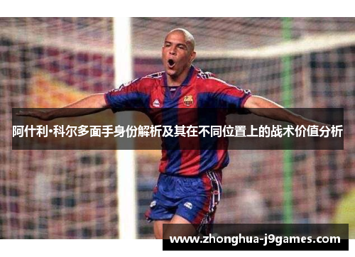 阿什利·科尔多面手身份解析及其在不同位置上的战术价值分析 阿什利·科尔多面手身份解析及其在不同位置上的战术价值分析