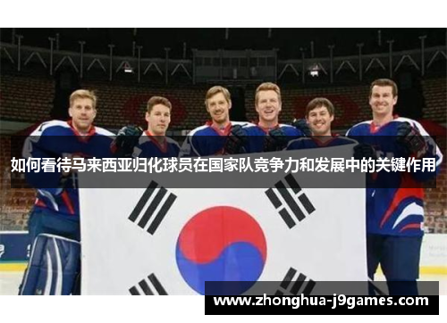 如何看待马来西亚归化球员在国家队竞争力和发展中的关键作用 如何看待马来西亚归化球员在国家队竞争力和发展中的关键作用