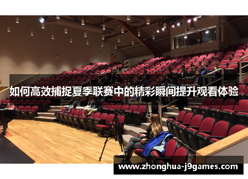 如何高效捕捉夏季联赛中的精彩瞬间提升观看体验 如何高效捕捉夏季联赛中的精彩瞬间提升观看体验