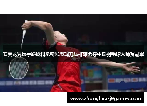 安赛龙凭反手斜线扣杀精彩表现力压群雄勇夺中国羽毛球大师赛冠军 安赛龙凭反手斜线扣杀精彩表现力压群雄勇夺中国羽毛球大师赛冠军