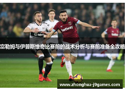 富勒姆与伊普斯维奇比赛前的战术分析与赛前准备全攻略 富勒姆与伊普斯维奇比赛前的战术分析与赛前准备全攻略