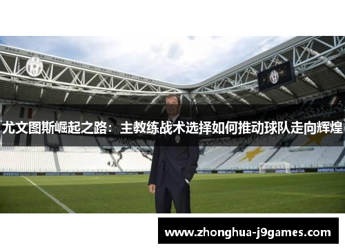 尤文图斯崛起之路:主教练战术选择如何推动球队走向辉煌 尤文图斯崛起之路:主教练战术选择如何推动球队走向辉煌