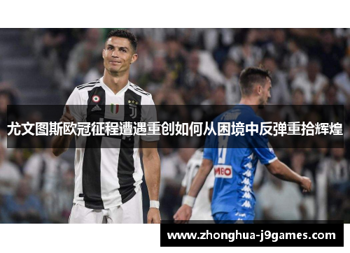 尤文图斯欧冠征程遭遇重创如何从困境中反弹重拾辉煌