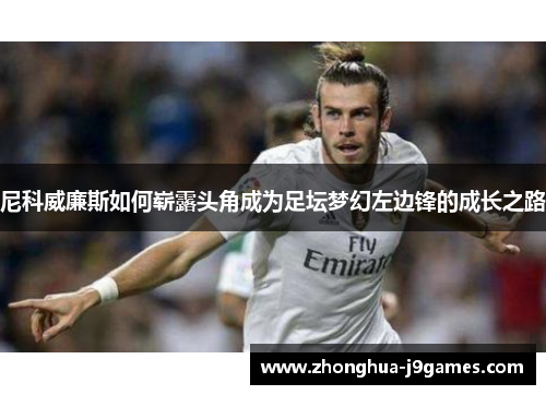 尼科威廉斯如何崭露头角成为足坛梦幻左边锋的成长之路 尼科威廉斯如何崭露头角成为足坛梦幻左边锋的成长之路