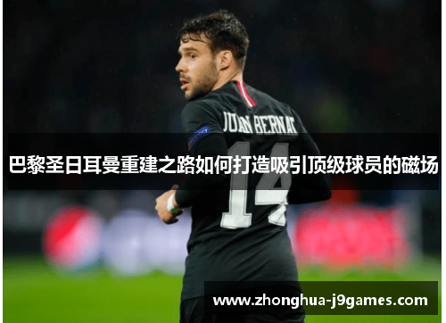 巴黎圣日耳曼重建之路如何打造吸引顶级球员的磁场 巴黎圣日耳曼重建之路如何打造吸引顶级球员的磁场