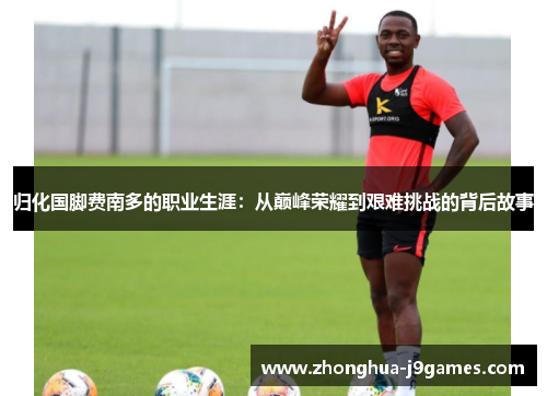 归化国脚费南多的职业生涯:从巅峰荣耀到艰难挑战的背后故事 归化国脚费南多的职业生涯:从巅峰荣耀到艰难挑战的背后故事