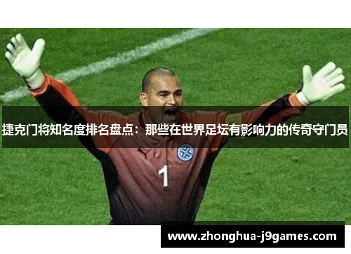 捷克门将知名度排名盘点:那些在世界足坛有影响力的传奇守门员 捷克门将知名度排名盘点:那些在世界足坛有影响力的传奇守门员