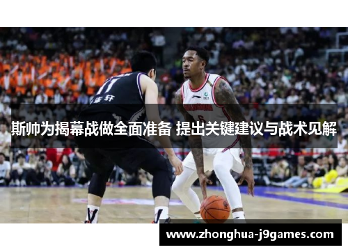 斯帅为揭幕战做全面准备 提出关键建议与战术见解 斯帅为揭幕战做全面准备 提出关键建议与战术见解