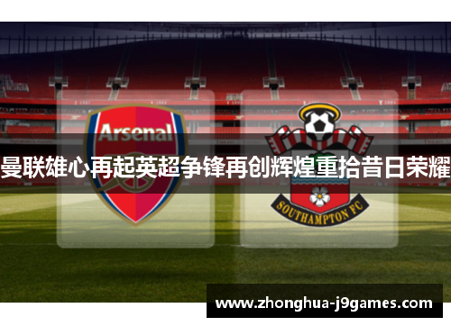 曼联雄心再起英超争锋再创辉煌重拾昔日荣耀 曼联雄心再起英超争锋再创辉煌重拾昔日荣耀