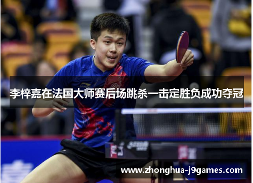 李梓嘉在法国大师赛后场跳杀一击定胜负成功夺冠 李梓嘉在法国大师赛后场跳杀一击定胜负成功夺冠