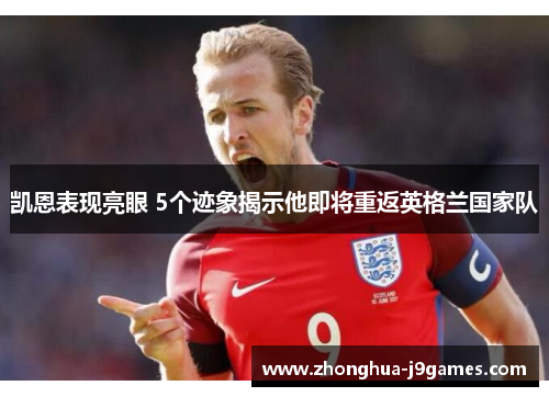 凯恩表现亮眼 5个迹象揭示他即将重返英格兰国家队