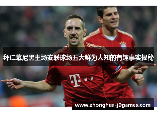 拜仁慕尼黑主场安联球场五大鲜为人知的有趣事实揭秘 拜仁慕尼黑主场安联球场五大鲜为人知的有趣事实揭秘