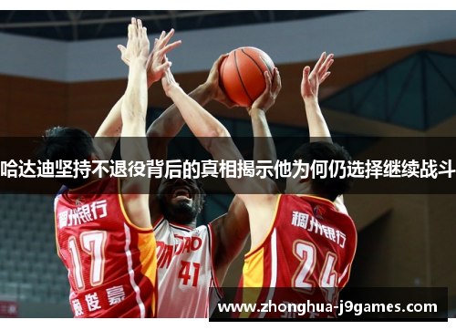 哈达迪坚持不退役背后的真相揭示他为何仍选择继续战斗