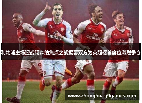 利物浦主场迎战阿森纳焦点之战揭幕双方为英超榜首席位激烈争夺