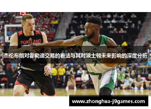 杰伦布朗对霍勒迪交易的看法与其对波士顿未来影响的深度分析 杰伦布朗对霍勒迪交易的看法与其对波士顿未来影响的深度分析