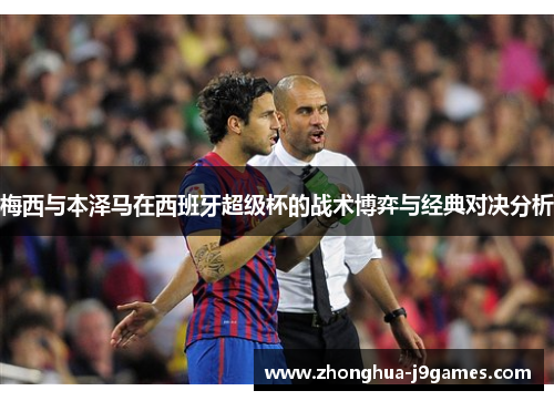 梅西与本泽马在西班牙超级杯的战术博弈与经典对决分析 梅西与本泽马在西班牙超级杯的战术博弈与经典对决分析