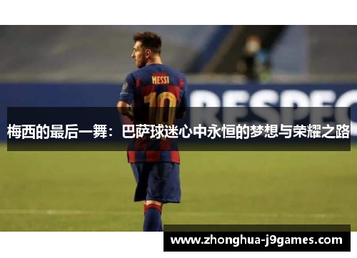 梅西的最后一舞：巴萨球迷心中永恒的梦想与荣耀之路