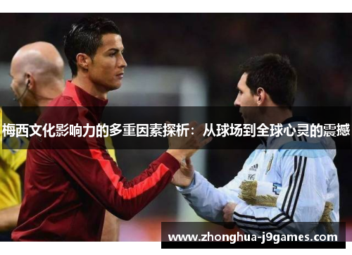 梅西文化影响力的多重因素探析:从球场到全球心灵的震撼 梅西文化影响力的多重因素探析:从球场到全球心灵的震撼