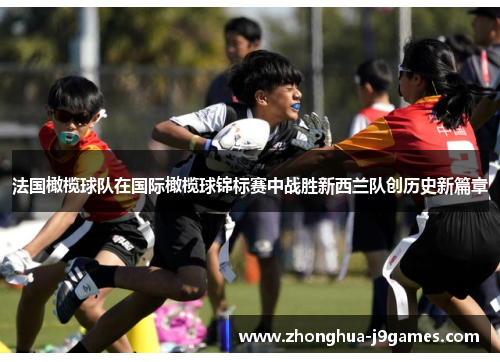 法国橄榄球队在国际橄榄球锦标赛中战胜新西兰队创历史新篇章