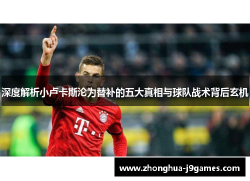 深度解析小卢卡斯沦为替补的五大真相与球队战术背后玄机 深度解析小卢卡斯沦为替补的五大真相与球队战术背后玄机