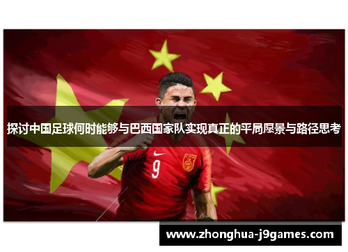 探讨中国足球何时能够与巴西国家队实现真正的平局愿景与路径思考 探讨中国足球何时能够与巴西国家队实现真正的平局愿景与路径思考