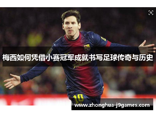 梅西如何凭借小赛冠军成就书写足球传奇与历史 梅西如何凭借小赛冠军成就书写足球传奇与历史