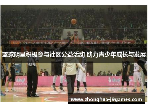 篮球明星积极参与社区公益活动 助力青少年成长与发展 篮球明星积极参与社区公益活动 助力青少年成长与发展
