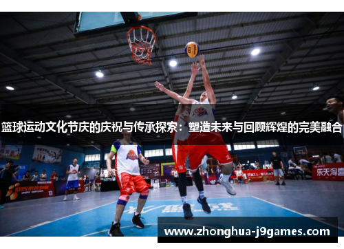 篮球运动文化节庆的庆祝与传承探索:塑造未来与回顾辉煌的完美融合 篮球运动文化节庆的庆祝与传承探索:塑造未来与回顾辉煌的完美融合