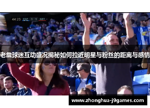 老詹球迷互动盛况揭秘如何拉近明星与粉丝的距离与感情 老詹球迷互动盛况揭秘如何拉近明星与粉丝的距离与感情