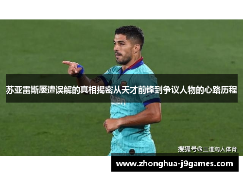 苏亚雷斯屡遭误解的真相揭密从天才前锋到争议人物的心路历程
