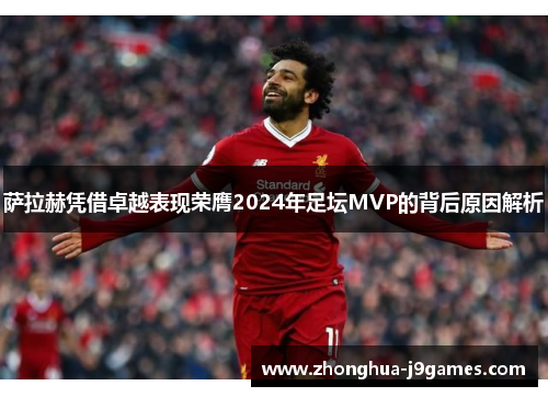 萨拉赫凭借卓越表现荣膺2024年足坛MVP的背后原因解析 萨拉赫凭借卓越表现荣膺2024年足坛MVP的背后原因解析