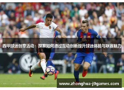 西甲球迷创意活动:探索如何通过互动创新提升球迷体验与联赛魅力 西甲球迷创意活动:探索如何通过互动创新提升球迷体验与联赛魅力