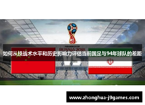 如何从技战术水平和历史影响力评估当前国足与94年球队的差距