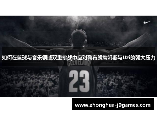 如何在篮球与音乐领域双重挑战中应对勒布朗詹姆斯与Uzi的强大压力 如何在篮球与音乐领域双重挑战中应对勒布朗詹姆斯与Uzi的强大压力