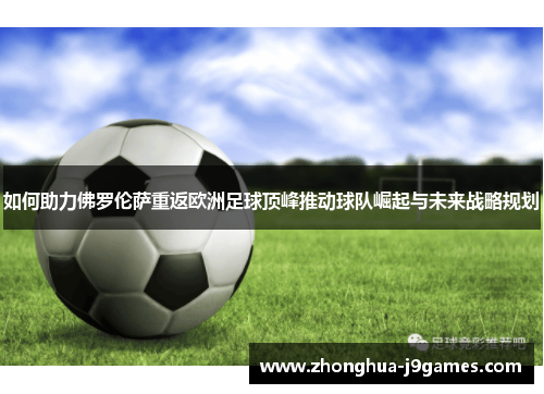 如何助力佛罗伦萨重返欧洲足球顶峰推动球队崛起与未来战略规划 如何助力佛罗伦萨重返欧洲足球顶峰推动球队崛起与未来战略规划